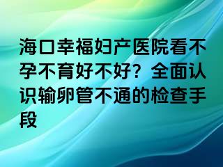 ?？谛腋D產(chǎn)醫(yī)院看不孕不育好不好？全面認識輸卵管不通的檢查手段