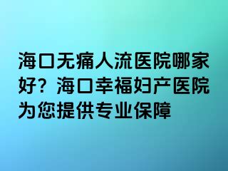 ?？跓o痛人流醫(yī)院哪家好？?？谛腋D產(chǎn)醫(yī)院為您提供專業(yè)保障