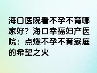 ?？卺t(yī)院看不孕不育哪家好？海口幸福婦產(chǎn)醫(yī)院：點燃不孕不育家庭的希望之火