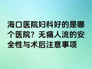 ?？卺t(yī)院婦科好的是哪個醫(yī)院？無痛人流的安全性與術(shù)后注意事項