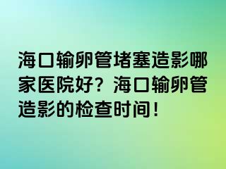 海口輸卵管堵塞造影哪家醫(yī)院好？?？谳斅压茉煊暗臋z查時間！