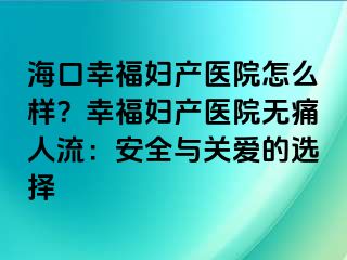 ?？谛腋D產(chǎn)醫(yī)院怎么樣？幸福婦產(chǎn)醫(yī)院無痛人流：安全與關愛的選擇