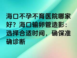 ?？诓辉胁挥t(yī)院哪家好？海口輸卵管造影：選擇合適時(shí)間，確保準(zhǔn)確診斷