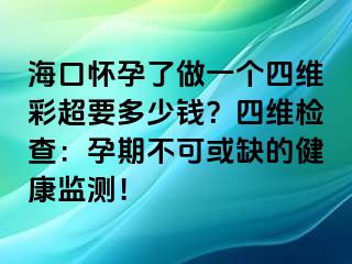 ?？趹言辛俗鲆粋€四維彩超要多少錢？四維檢查：孕期不可或缺的健康監(jiān)測！