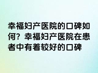 幸福婦產(chǎn)醫(yī)院的口碑如何？幸福婦產(chǎn)醫(yī)院在患者中有著較好的口碑