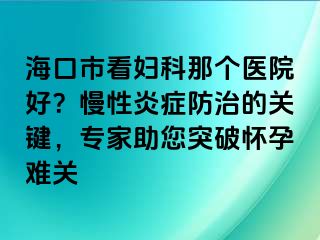 海口市看婦科那個醫(yī)院好？慢性炎癥防治的關(guān)鍵，專家助您突破懷孕難關(guān)