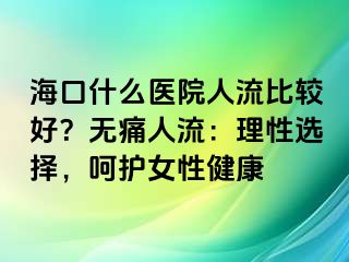 ?？谑裁瘁t(yī)院人流比較好？無痛人流：理性選擇，呵護(hù)女性健康