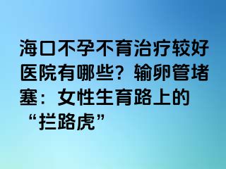 海口不孕不育治療較好醫(yī)院有哪些？輸卵管堵塞：女性生育路上的 “攔路虎”