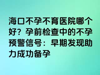 ?？诓辉胁挥t(yī)院哪個好？孕前檢查中的不孕預(yù)警信號：早期發(fā)現(xiàn)助力成功備孕