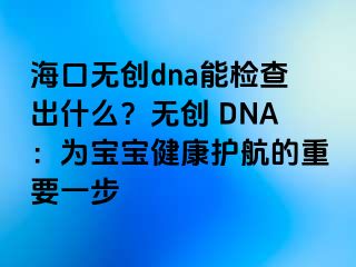 ?？跓o(wú)創(chuàng)dna能檢查出什么？無(wú)創(chuàng) DNA：為寶寶健康護(hù)航的重要一步