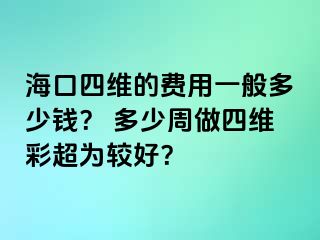 海口四維的費用一般多少錢？ 多少周做四維彩超為較好？