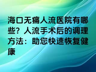 ?？跓o痛人流醫(yī)院有哪些？人流手術后的調(diào)理方法：助您快速恢復健康