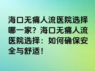 海口無痛人流醫(yī)院選擇哪一家？海口無痛人流醫(yī)院選擇：如何確保安全與舒適！