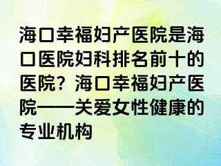 海口幸福婦產(chǎn)醫(yī)院是?？卺t(yī)院婦科排名前十的醫(yī)院？?？谛腋D產(chǎn)醫(yī)院——關(guān)愛女性健康的專業(yè)機構(gòu)