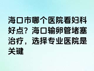 ?？谑心膫€(gè)醫(yī)院看婦科好點(diǎn)？?？谳斅压芏氯委煟x擇專業(yè)醫(yī)院是關(guān)鍵