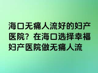 海口無痛人流好的婦產(chǎn)醫(yī)院？在海口選擇幸福婦產(chǎn)醫(yī)院做無痛人流