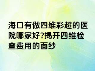 ?？谟凶鏊木S彩超的醫(yī)院哪家好?揭開四維檢查費(fèi)用的面紗