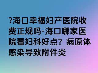 ??？谛腋D產(chǎn)醫(yī)院收費(fèi)正規(guī)嗎-海口哪家醫(yī)院看婦科好點(diǎn)？病原體感染導(dǎo)致附件炎