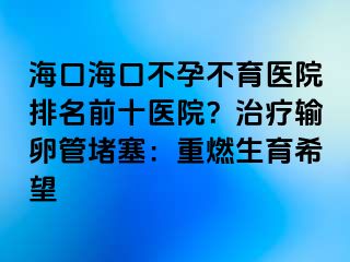 ?？诤？诓辉胁挥t(yī)院排名前十醫(yī)院？治療輸卵管堵塞：重燃生育希望