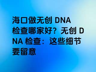 ?？谧鰺o創(chuàng) DNA 檢查哪家好？無創(chuàng) DNA 檢查：這些細(xì)節(jié)要留意