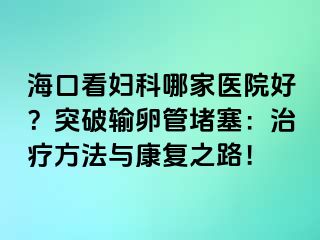 ?？诳磱D科哪家醫(yī)院好？突破輸卵管堵塞：治療方法與康復之路！