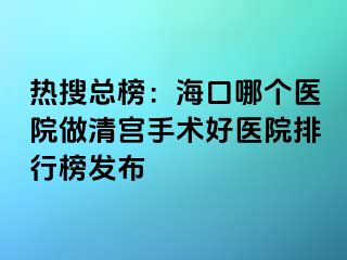 熱搜總榜：?？谀膫€醫(yī)院做清宮手術(shù)好醫(yī)院排行榜發(fā)布