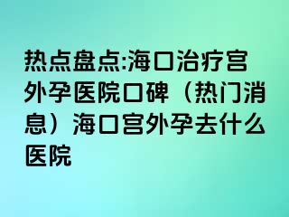 熱點盤點:海口治療宮外孕醫(yī)院口碑（熱門消息）?？趯m外孕去什么醫(yī)院