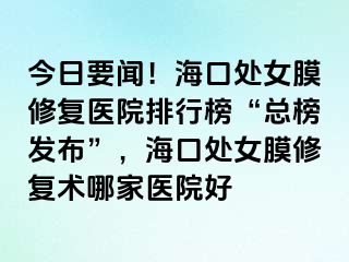 今日要聞！?？谔幣ば迯歪t(yī)院排行榜“總榜發(fā)布”，?？谔幣ば迯托g(shù)哪家醫(yī)院好