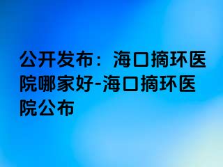 公開(kāi)發(fā)布：?？谡h(huán)醫(yī)院哪家好-?？谡h(huán)醫(yī)院公布