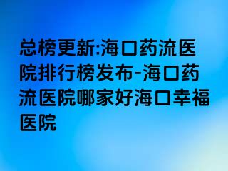 總榜更新:?？谒幜麽t(yī)院排行榜發(fā)布-?？谒幜麽t(yī)院哪家好?？谛腋ａt(yī)院