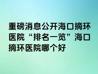 重磅消息公開(kāi)?？谡h(huán)醫(yī)院“排名一覽”海口摘環(huán)醫(yī)院哪個(gè)好