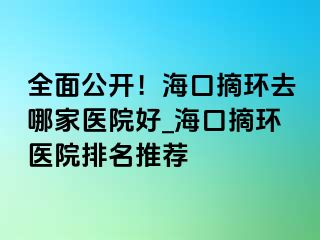 全面公開！?？谡h(huán)去哪家醫(yī)院好_海口摘環(huán)醫(yī)院排名推薦