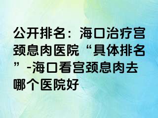 公開排名：?？谥委煂m頸息肉醫(yī)院“具體排名”-?？诳磳m頸息肉去哪個醫(yī)院好