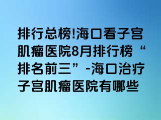 排行總榜!?？诳醋訉m肌瘤醫(yī)院8月排行榜“排名前三”-海口治療子宮肌瘤醫(yī)院有哪些