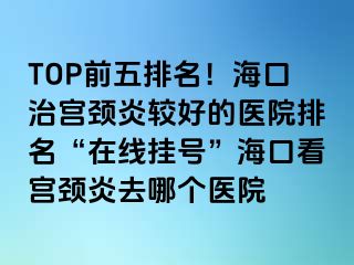 TOP前五排名！海口治宮頸炎較好的醫(yī)院排名“在線掛號”海口看宮頸炎去哪個(gè)醫(yī)院