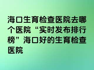 ?？谏龣z查醫(yī)院去哪個醫(yī)院“實(shí)時發(fā)布排行榜”?？诤玫纳龣z查醫(yī)院