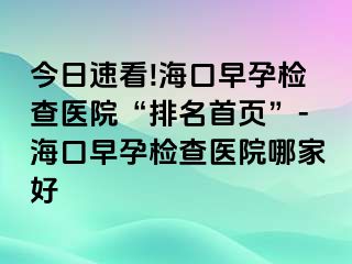 今日速看!?？谠缭袡z查醫(yī)院“排名首頁”-海口早孕檢查醫(yī)院哪家好