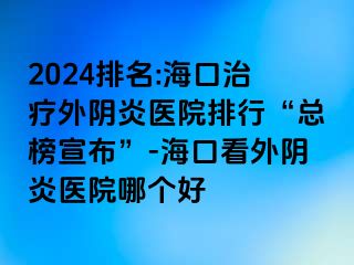 2024排名:海口治療外陰炎醫(yī)院排行“總榜宣布”-?？诳赐怅幯揍t(yī)院哪個好