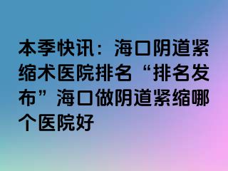 本季快訊：?？陉幍谰o縮術(shù)醫(yī)院排名“排名發(fā)布”海口做陰道緊縮哪個醫(yī)院好