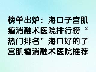 榜單出爐：?？谧訉m肌瘤消融術(shù)醫(yī)院排行榜“熱門排名”?？诤玫淖訉m肌瘤消融術(shù)醫(yī)院推薦