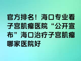 官方排名！?？趯I(yè)看子宮肌瘤醫(yī)院“公開宣布”海口治療子宮肌瘤哪家醫(yī)院好