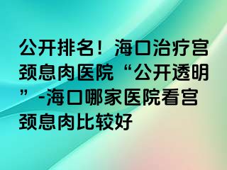 公開排名！?？谥委煂m頸息肉醫(yī)院“公開透明”-?？谀募裔t(yī)院看宮頸息肉比較好