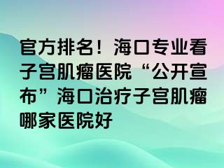 官方排名！海口專業(yè)看子宮肌瘤醫(yī)院“公開宣布”?？谥委熥訉m肌瘤哪家醫(yī)院好