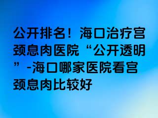 公開排名！海口治療宮頸息肉醫(yī)院“公開透明”-?？谀募裔t(yī)院看宮頸息肉比較好