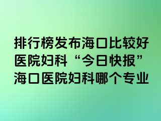 排行榜發(fā)布?？诒容^好醫(yī)院婦科“今日快報”?？卺t(yī)院婦科哪個專業(yè)