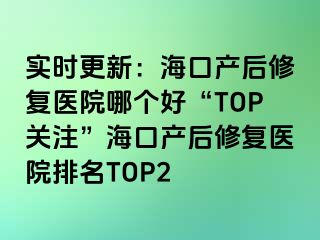 實(shí)時(shí)更新：海口產(chǎn)后修復(fù)醫(yī)院哪個(gè)好“TOP關(guān)注”?？诋a(chǎn)后修復(fù)醫(yī)院排名TOP2