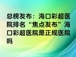 總榜發(fā)布：?？诓食t(yī)院排名“焦點(diǎn)發(fā)布”?？诓食t(yī)院是正規(guī)醫(yī)院?jiǎn)?>
                                                </div>
                                            </a>
                                        </div>
                                        <div   id=