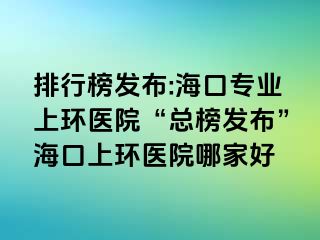 排行榜發(fā)布:海口專業(yè)上環(huán)醫(yī)院“總榜發(fā)布”?？谏檄h(huán)醫(yī)院哪家好