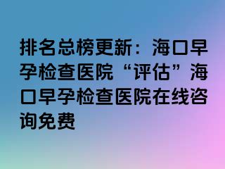 排名總榜更新：?？谠缭袡z查醫(yī)院“評估”海口早孕檢查醫(yī)院在線咨詢免費