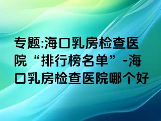 專題:海口乳房檢查醫(yī)院“排行榜名單”-?？谌榉繖z查醫(yī)院哪個好